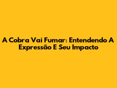 A Cobra Vai Fumar: Entendendo A Expressão E Seu Impacto