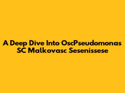 A Deep Dive Into OscPseudomonas SC Malkovasc Sesenissese