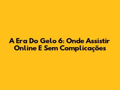A Era Do Gelo 6: Onde Assistir Online E Sem Complicações