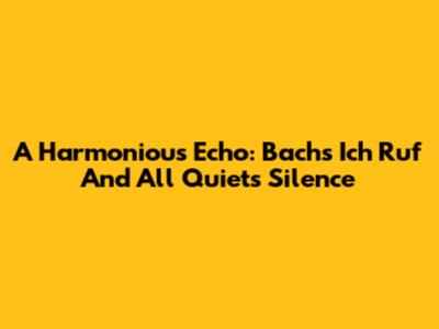A Harmonious Echo: Bach's 'Ich Ruf' And All Quiet's Silence