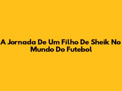 A Jornada De Um Filho De Sheik No Mundo Do Futebol