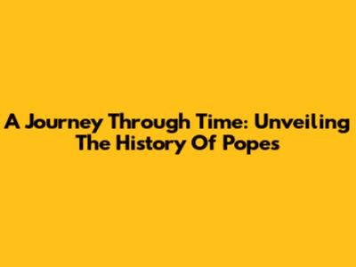 A Journey Through Time: Unveiling The History Of Popes