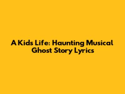 A Kid's Life: Haunting Musical Ghost Story Lyrics