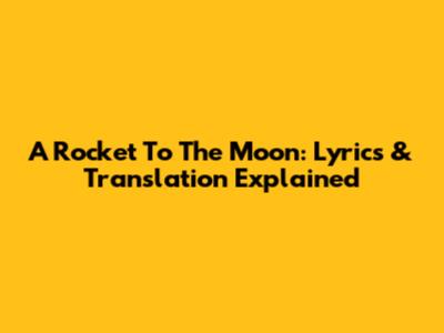 A Rocket To The Moon: Lyrics & Translation Explained