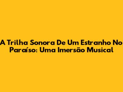 A Trilha Sonora De 'Um Estranho No Paraíso': Uma Imersão Musical