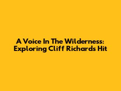 A Voice In The Wilderness: Exploring Cliff Richard's Hit