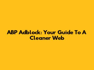 ABP Adblock: Your Guide To A Cleaner Web