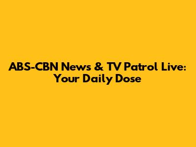 ABS-CBN News & TV Patrol Live: Your Daily Dose