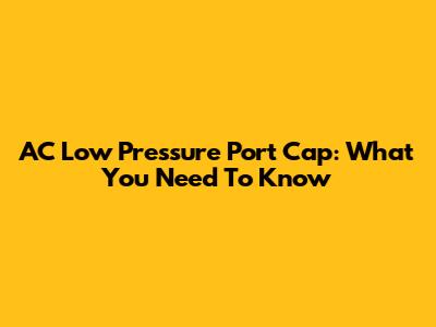 AC Low Pressure Port Cap: What You Need To Know