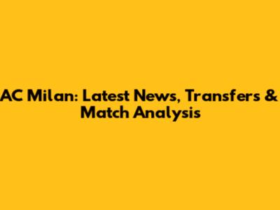 AC Milan: Latest News, Transfers & Match Analysis