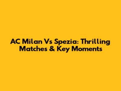 AC Milan Vs Spezia: Thrilling Matches & Key Moments
