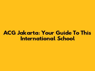 ACG Jakarta: Your Guide To This International School