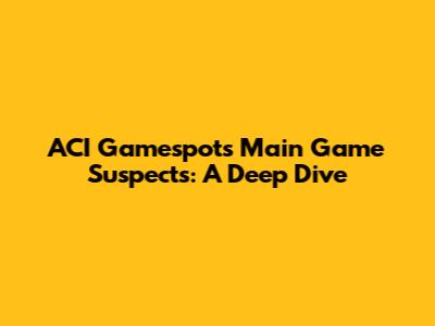 ACI Gamespot's Main Game Suspects: A Deep Dive