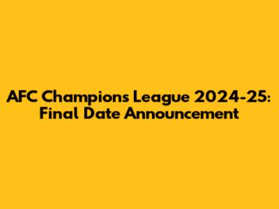AFC Champions League 2024-25: Final Date Announcement