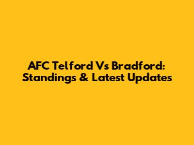 AFC Telford Vs Bradford: Standings & Latest Updates