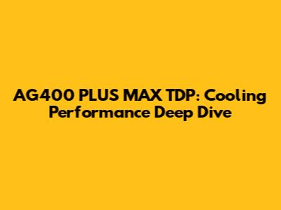 AG400 PLUS MAX TDP: Cooling Performance Deep Dive