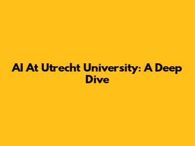 AI At Utrecht University: A Deep Dive