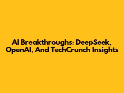 AI Breakthroughs: DeepSeek, OpenAI, And TechCrunch Insights