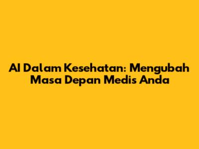 AI Dalam Kesehatan: Mengubah Masa Depan Medis Anda