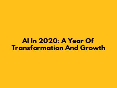 AI In 2020: A Year Of Transformation And Growth