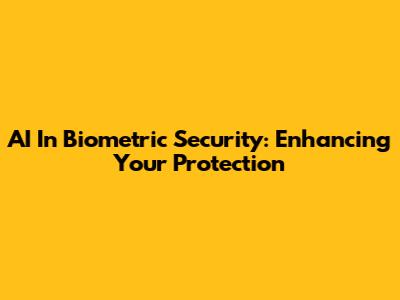AI In Biometric Security: Enhancing Your Protection