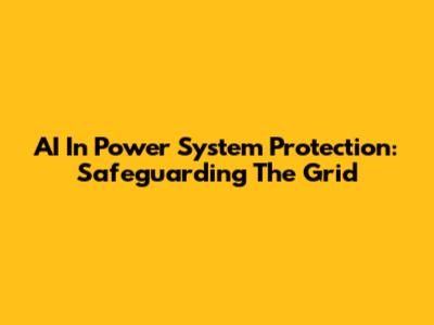 AI In Power System Protection: Safeguarding The Grid