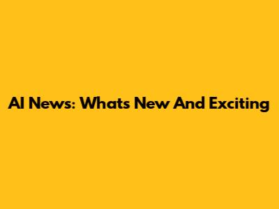 AI News: What's New And Exciting