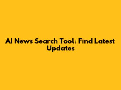 AI News Search Tool: Find Latest Updates