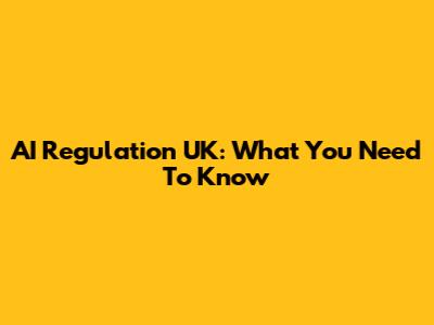 AI Regulation UK: What You Need To Know