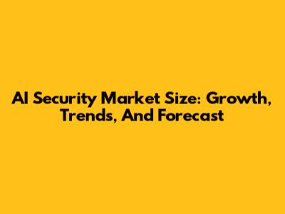 AI Security Market Size: Growth, Trends, And Forecast