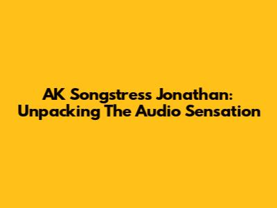 AK Songstress' "Jonathan": Unpacking The Audio Sensation