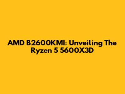 AMD B2600KMI: Unveiling The Ryzen 5 5600X3D