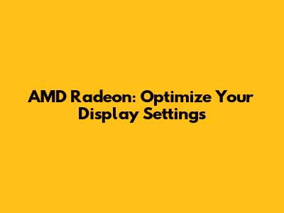 AMD Radeon: Optimize Your Display Settings