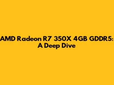 AMD Radeon R7 350X 4GB GDDR5: A Deep Dive