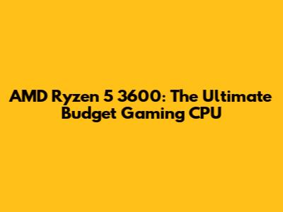 AMD Ryzen 5 3600: The Ultimate Budget Gaming CPU