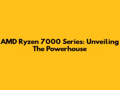 AMD Ryzen 7000 Series: Unveiling The Powerhouse