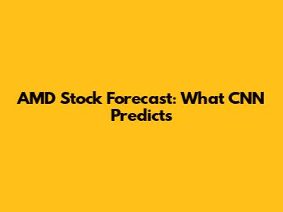 AMD Stock Forecast: What CNN Predicts