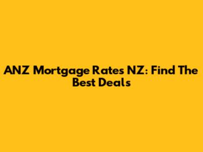 ANZ Mortgage Rates NZ: Find The Best Deals