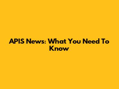 APIS News: What You Need To Know