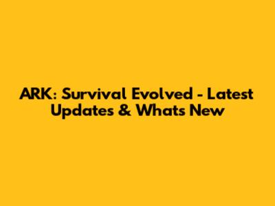 ARK: Survival Evolved - Latest Updates & What's New
