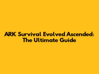 ARK Survival Evolved Ascended: The Ultimate Guide