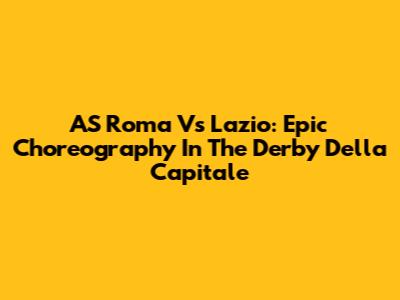 AS Roma Vs Lazio: Epic Choreography In The Derby Della Capitale