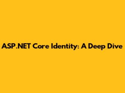 ASP.NET Core Identity: A Deep Dive