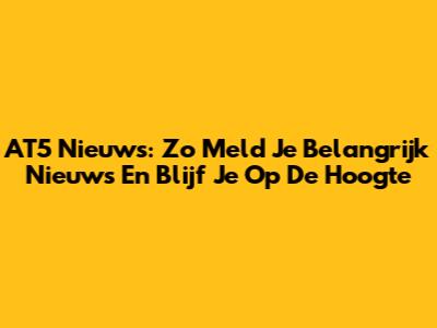 AT5 Nieuws: Zo Meld Je Belangrijk Nieuws En Blijf Je Op De Hoogte