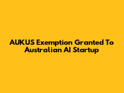 AUKUS Exemption Granted To Australian AI Startup
