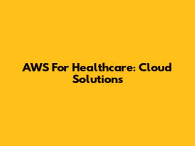 AWS For Healthcare: Cloud Solutions
