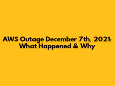 AWS Outage December 7th, 2021: What Happened & Why