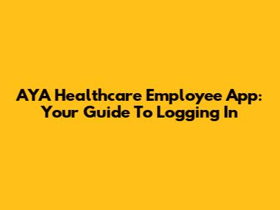 AYA Healthcare Employee App: Your Guide To Logging In