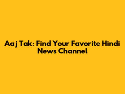 Aaj Tak: Find Your Favorite Hindi News Channel
