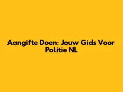 Aangifte Doen: Jouw Gids Voor Politie NL